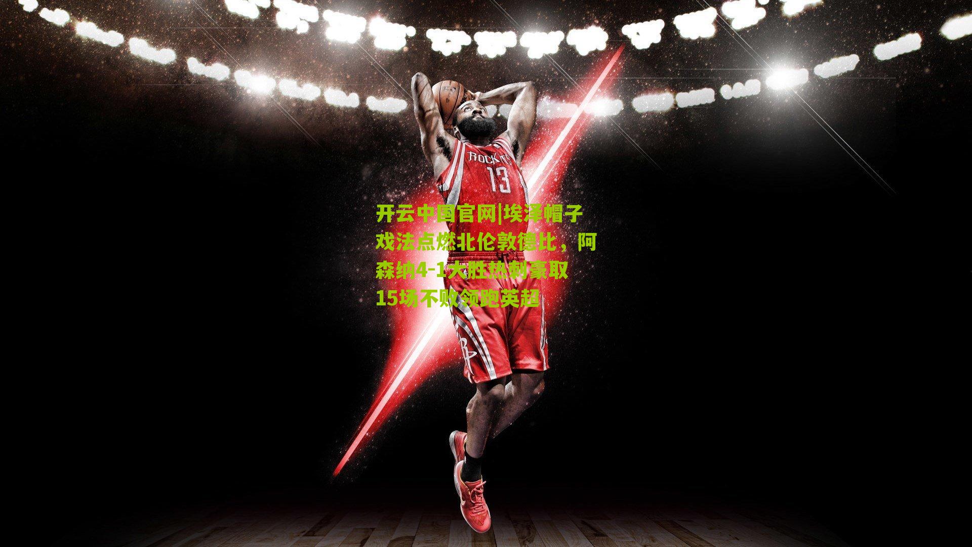 埃泽帽子戏法点燃北伦敦德比，阿森纳4-1大胜热刺豪取15场不败领跑英超