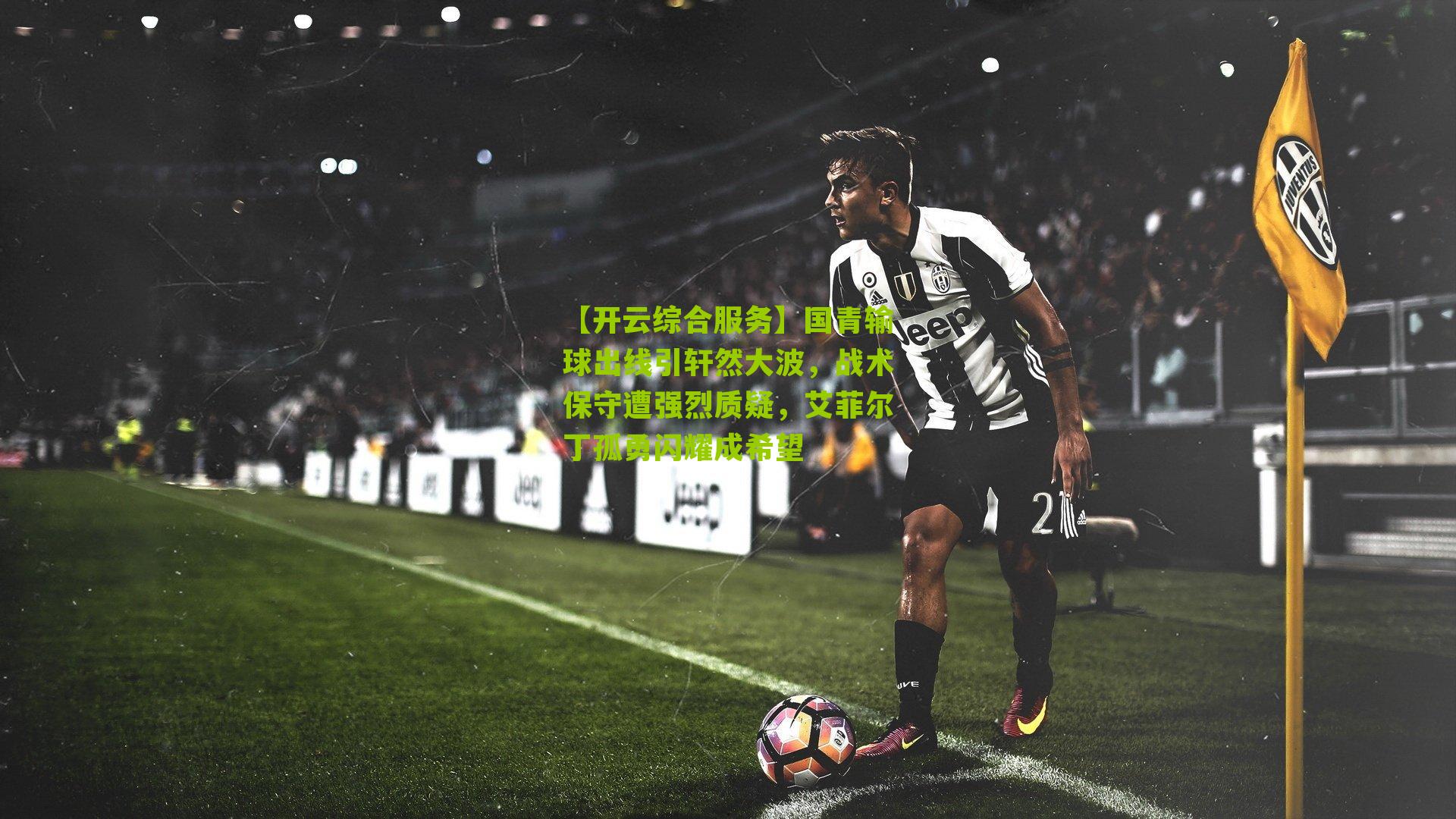 国青输球出线引轩然大波,战术保守遭强烈质疑,艾菲尔丁孤勇闪耀成希望