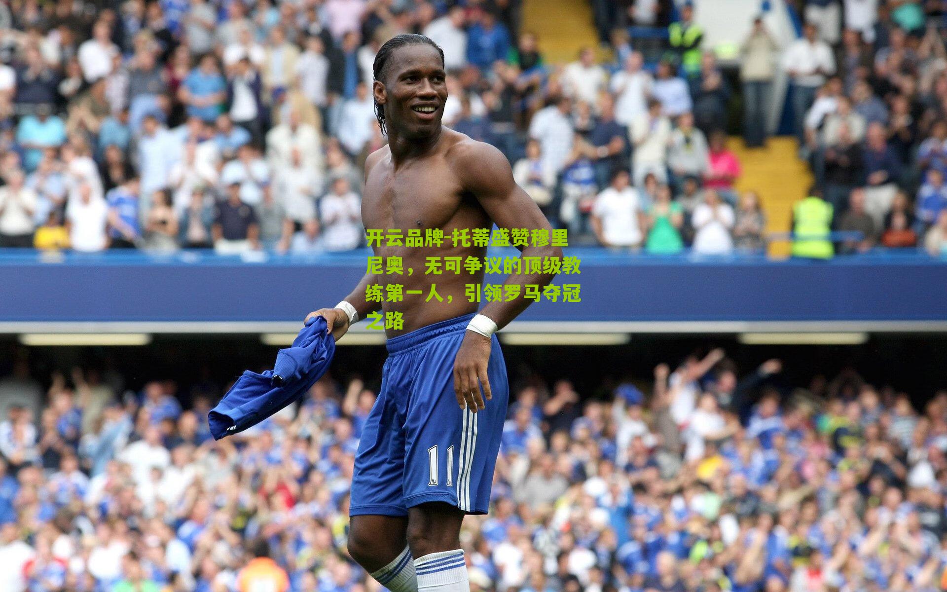 托蒂盛赞穆里尼奥,无可争议的顶级教练第一人,引领罗马夺冠之路