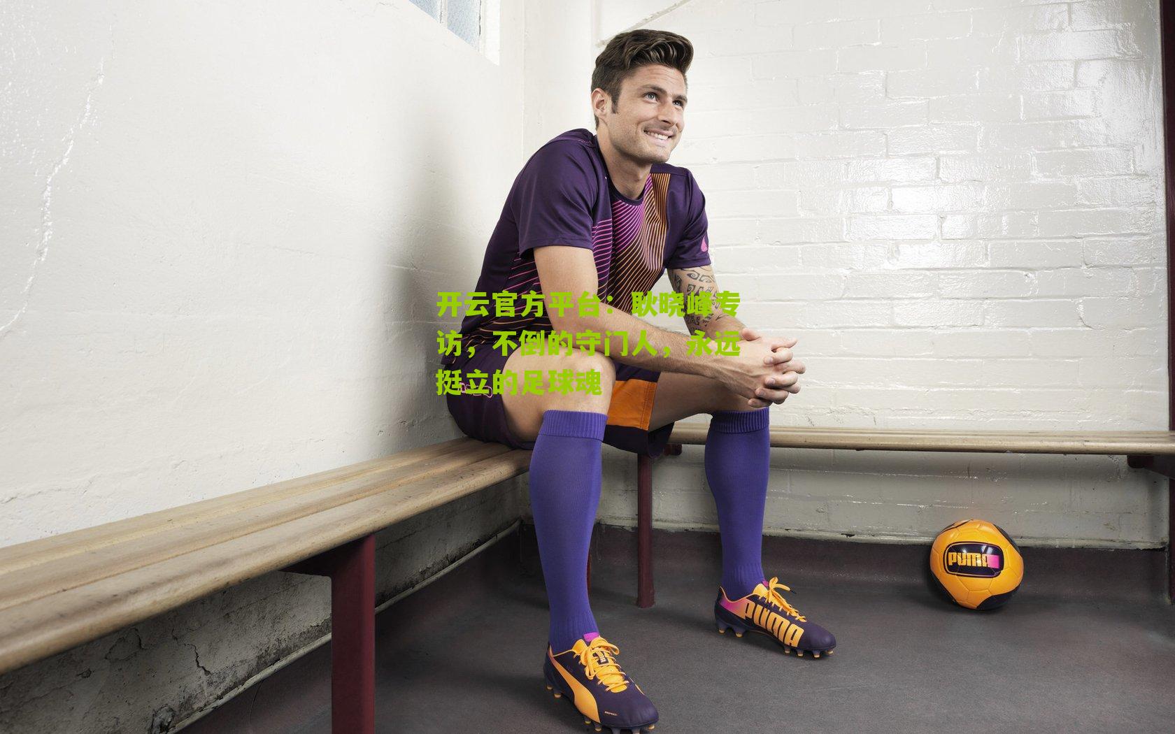 开云官方平台：耿晓峰专访，不倒的守门人，永远挺立的足球魂