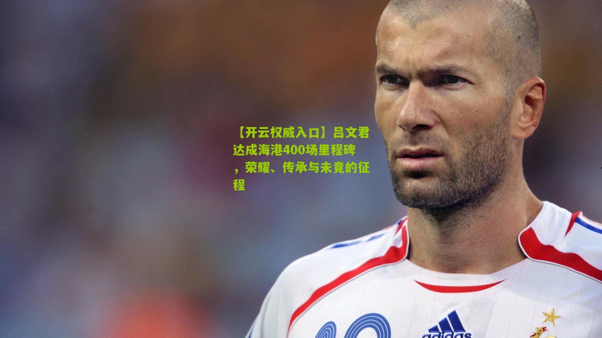 【开云权威入口】吕文君达成海港400场里程碑，荣耀、传承与未竟的征程