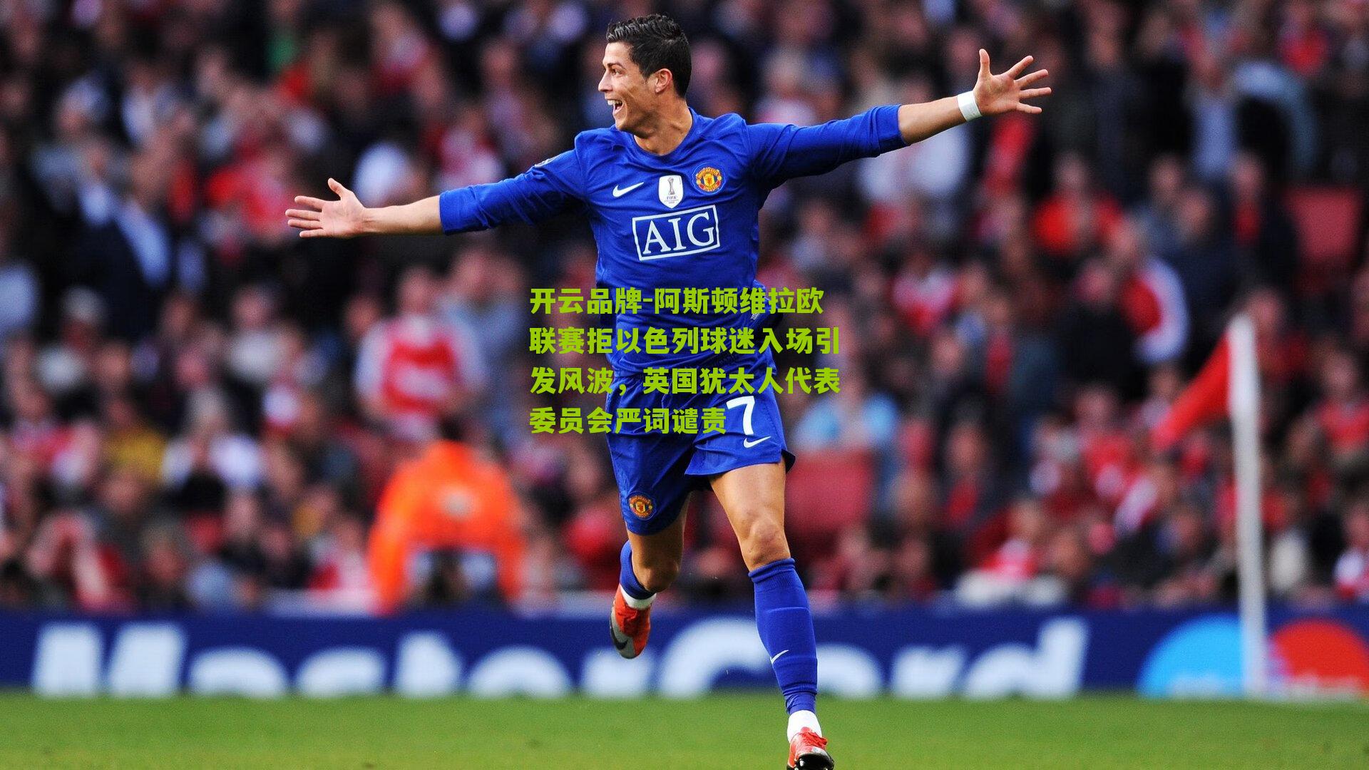 开云品牌-阿斯顿维拉欧联赛拒以色列球迷入场引发风波，英国犹太人代表委员会严词谴责