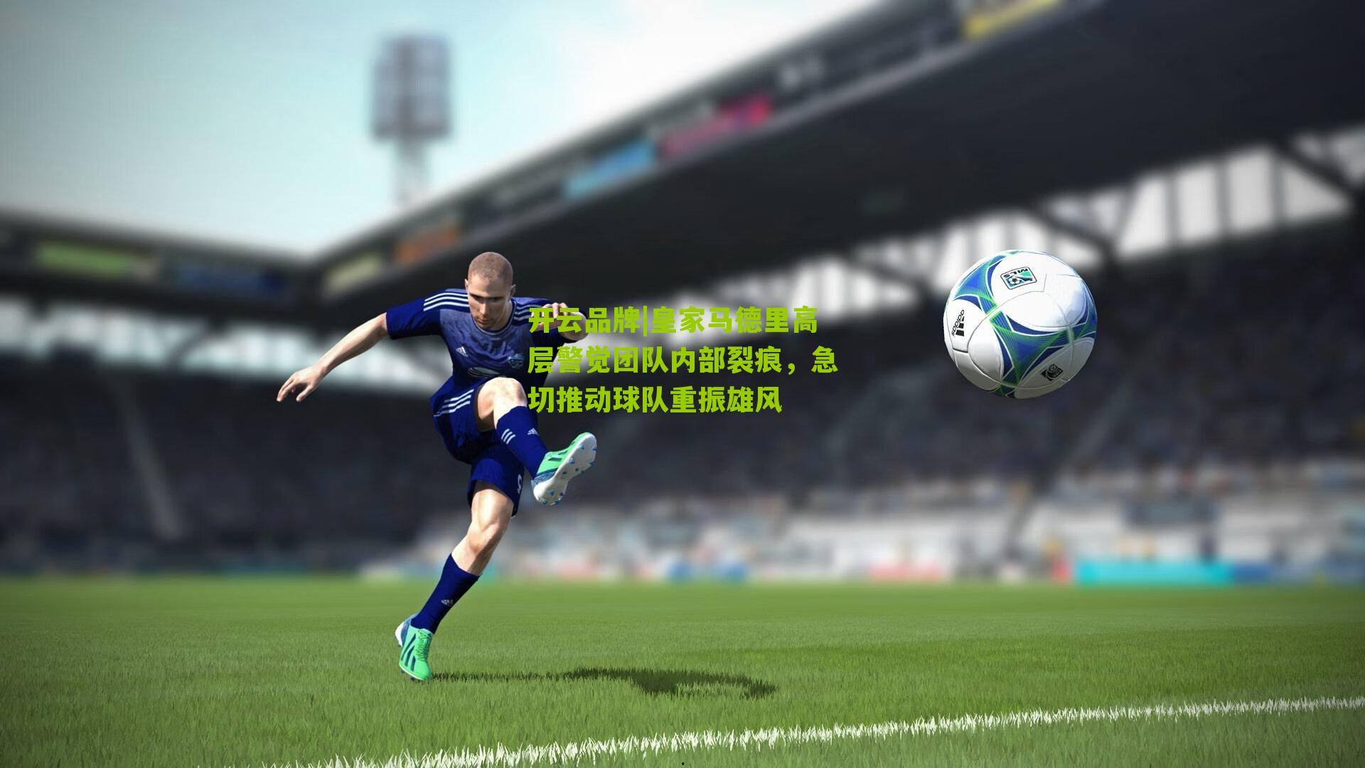 皇家马德里高层警觉团队内部裂痕，急切推动球队重振雄风