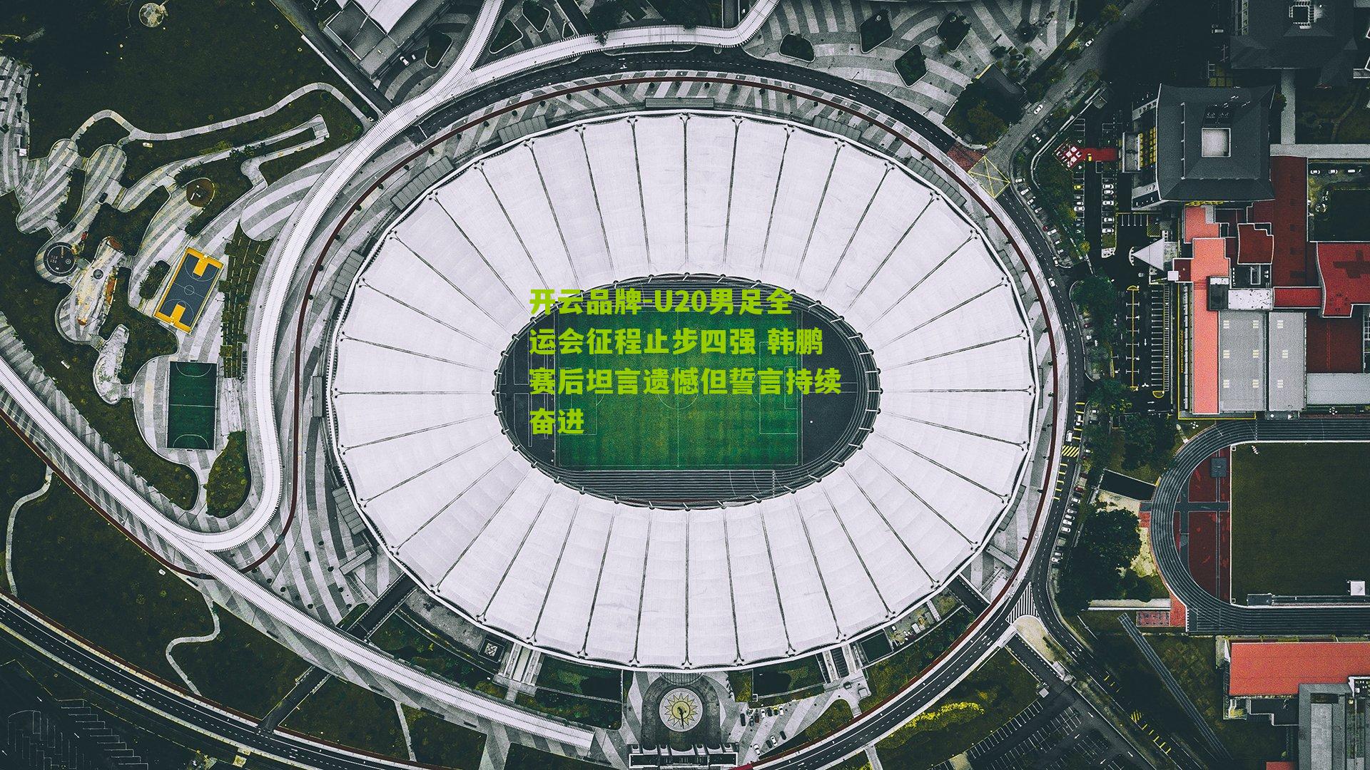 U20男足全运会征程止步四强 韩鹏赛后坦言遗憾但誓言持续奋进