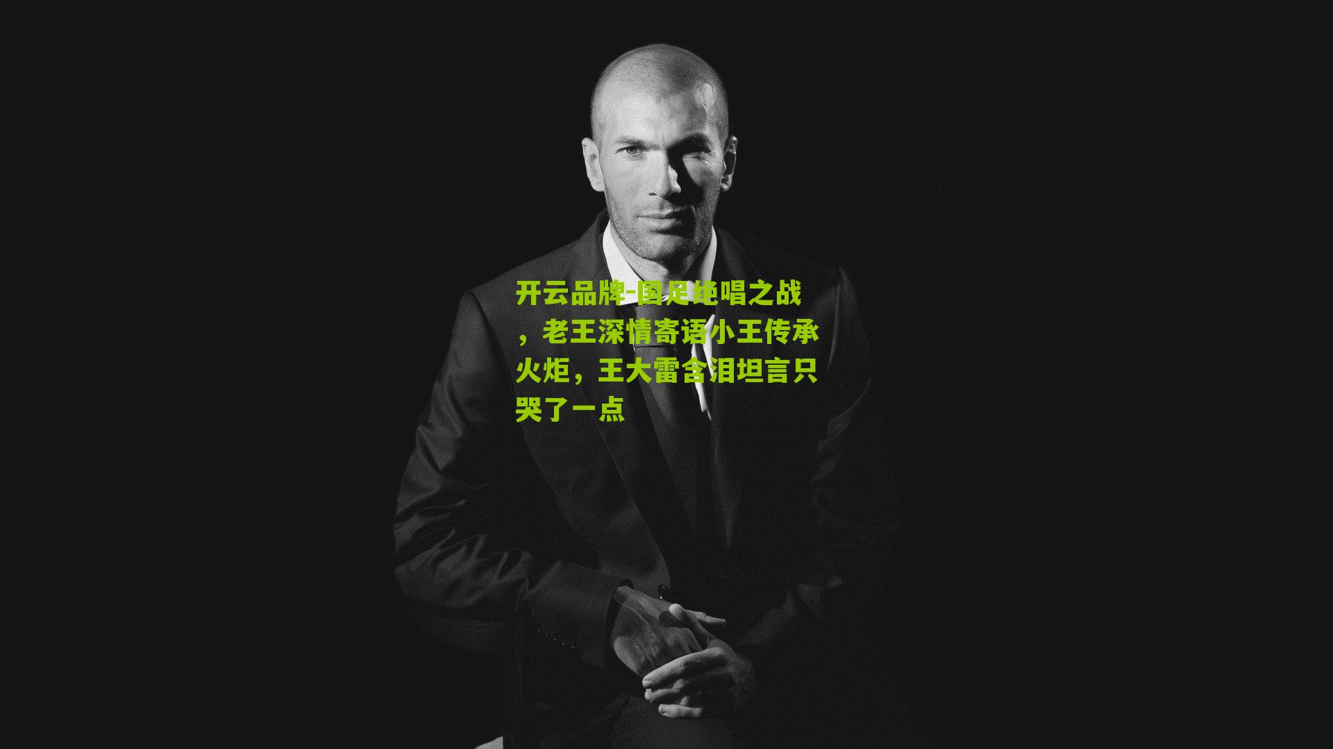 开云品牌-国足绝唱之战，老王深情寄语小王传承火炬，王大雷含泪坦言只哭了一点