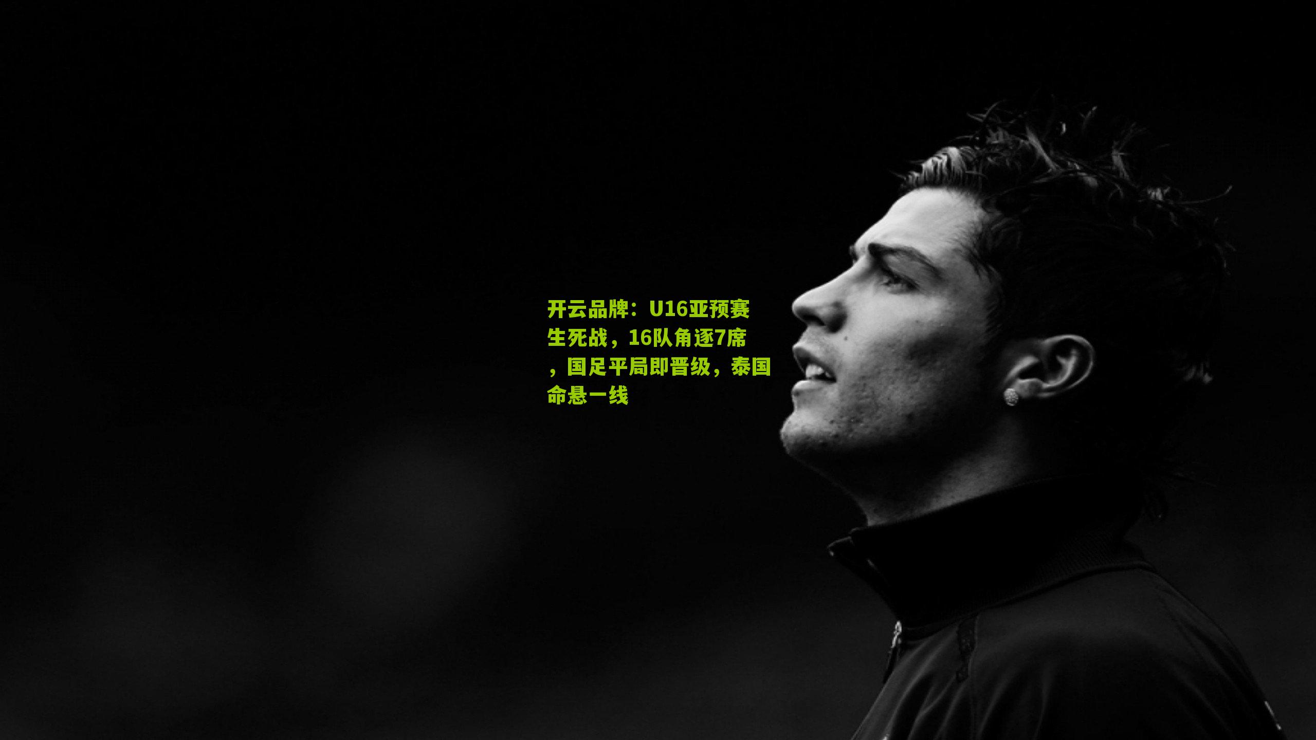 开云品牌：U16亚预赛生死战，16队角逐7席，国足平局即晋级，泰国命悬一线