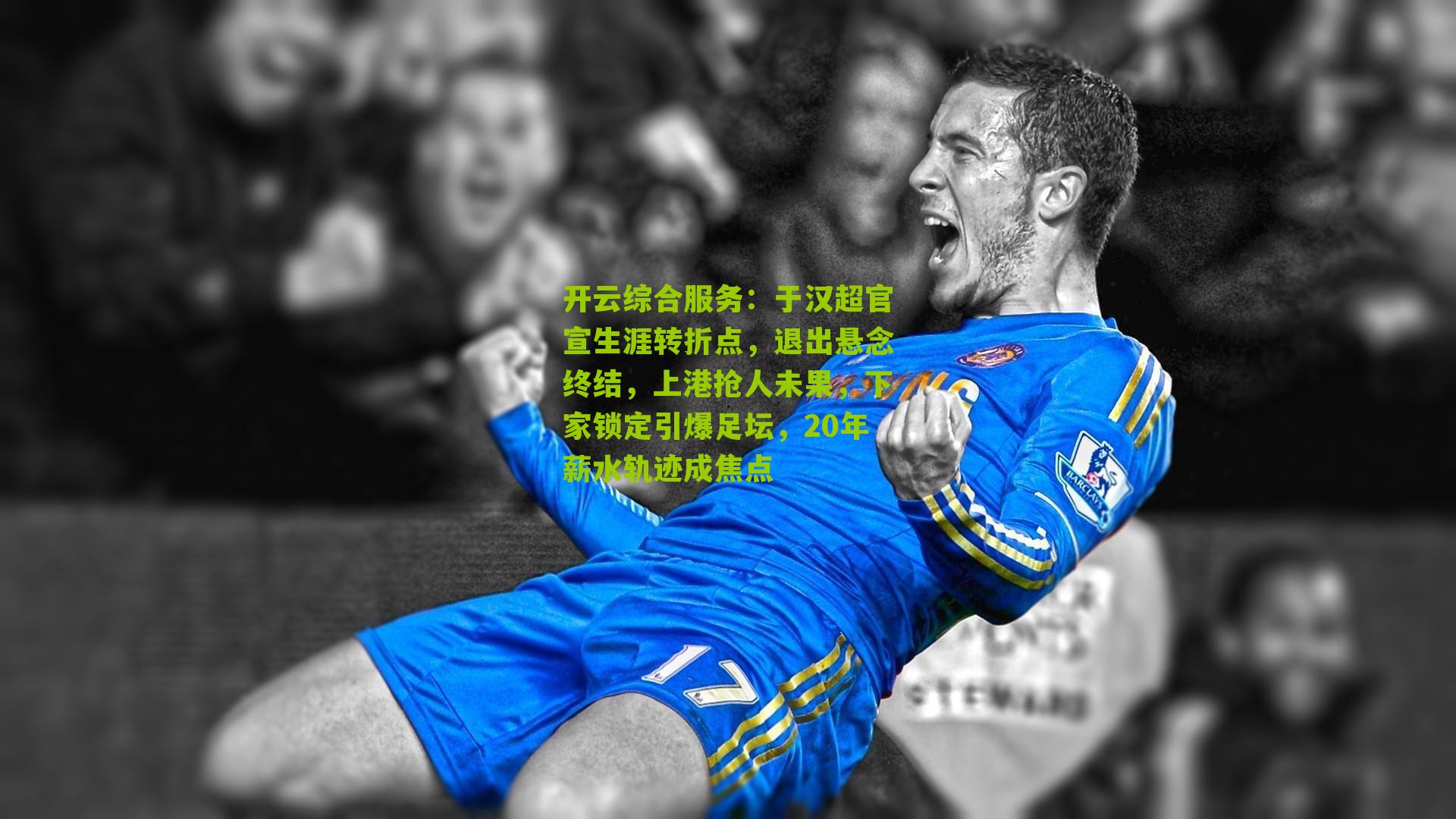 开云综合服务：于汉超官宣生涯转折点，退出悬念终结，上港抢人未果，下家锁定引爆足坛，20年薪水轨迹成焦点