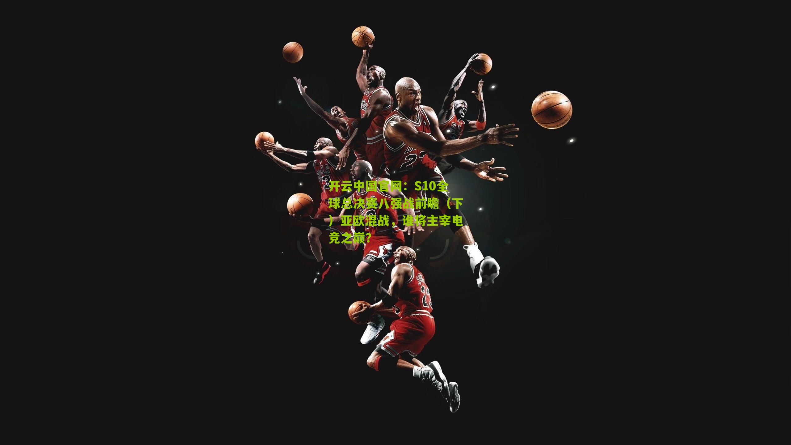 开云中国官网：S10全球总决赛八强战前瞻（下）亚欧混战，谁将主宰电竞之巅？