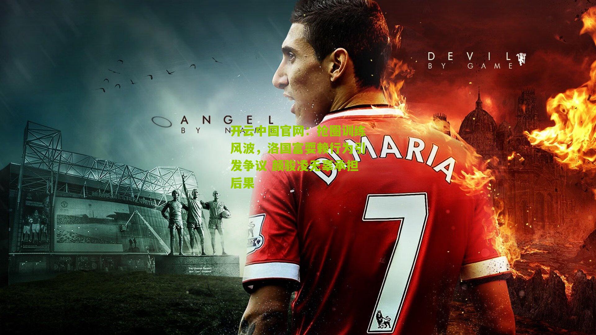 抢圈训练风波，洛国富耍赖行为引发争议 颜骏凌无辜承担后果