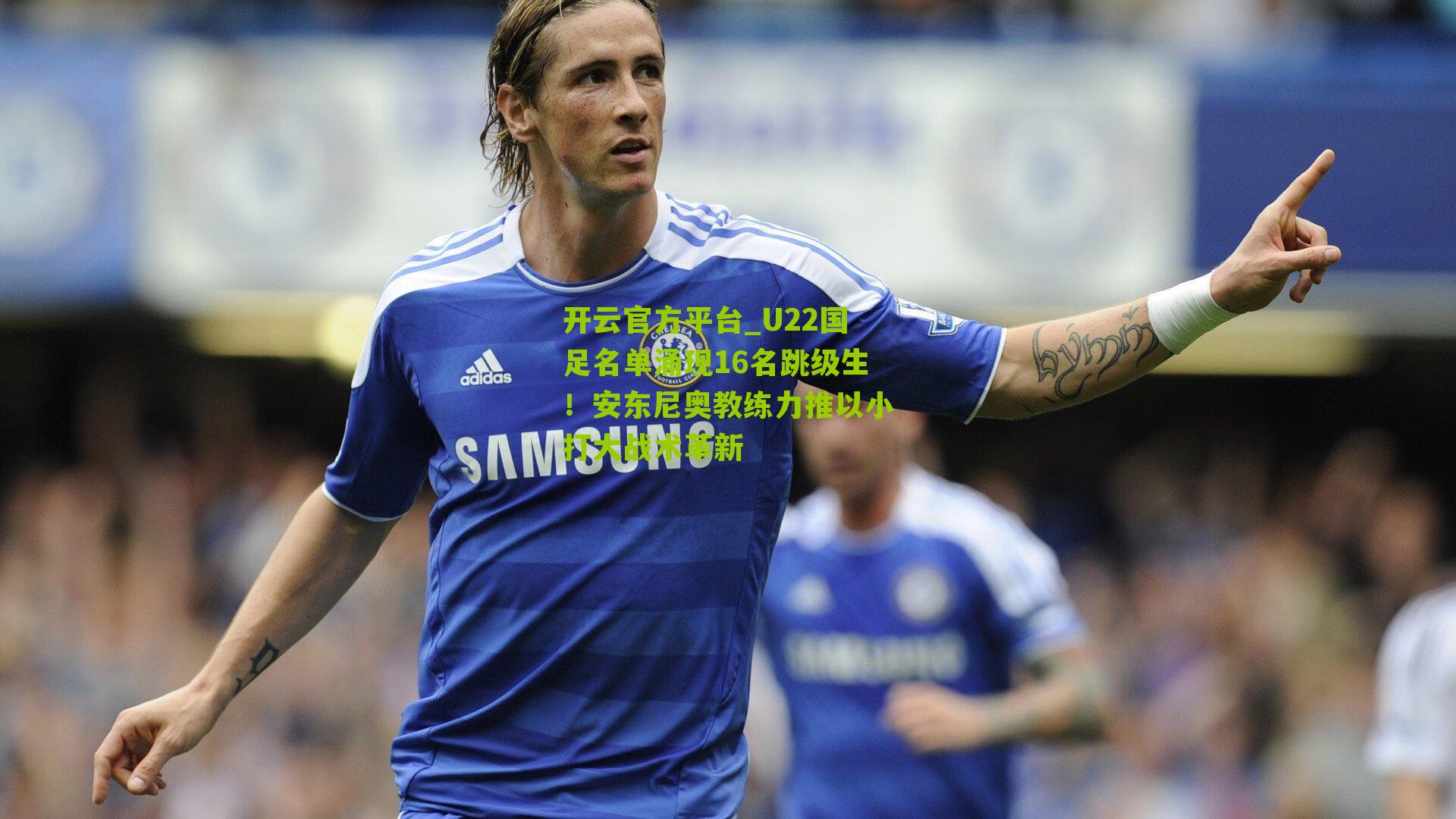 U22国足名单涌现16名跳级生！安东尼奥教练力推以小打大战术革新