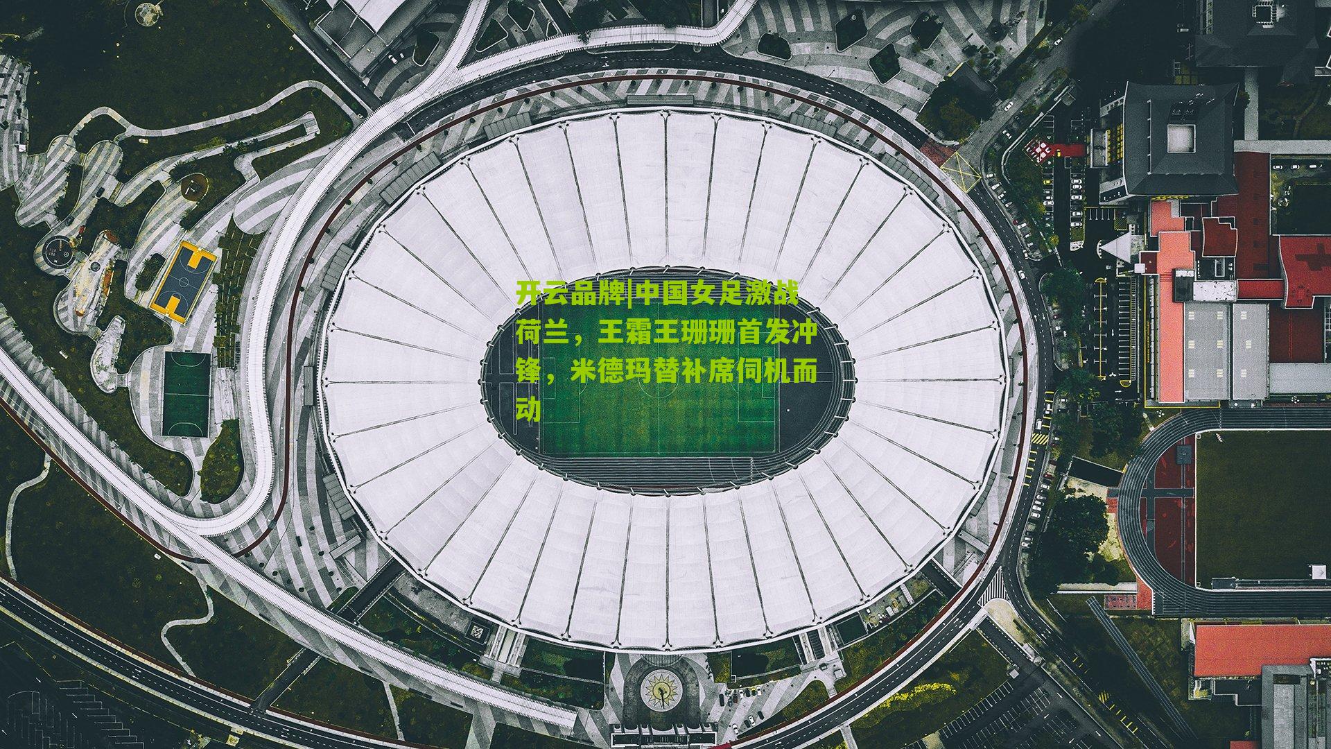 中国女足激战荷兰,王霜王珊珊首发冲锋,米德玛替补席伺机而动